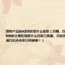理财产品的A款B款是什么意思（百赚、百发、百度理财B的主要区别是什么百发已售罄、百度理财B会员已满以后还会发行吗谢谢！）