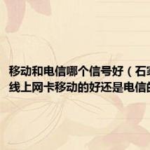 移动和电信哪个信号好(石家庄无线上网卡移动的好还是电信的好啊)