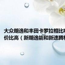大众朗逸和丰田卡罗拉相比哪个性价比高（新朗逸能和新速腾相比吗）
