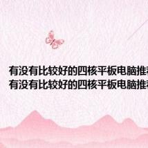 有没有比较好的四核平板电脑推荐一款（有没有比较好的四核平板电脑推荐）