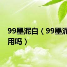 99墨泥白（99墨泥白有用吗）