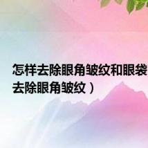 怎样去除眼角皱纹和眼袋(怎样去除眼角皱纹)