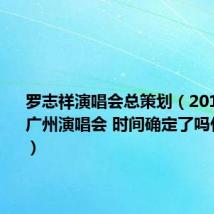 罗志祥演唱会总策划（2011罗志祥广州演唱会 时间确定了吗什么时候）