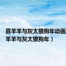 喜羊羊与灰太狼狗年动画片（喜羊羊与灰太狼狗年）