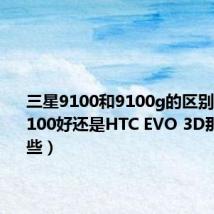 三星9100和9100g的区别（三星i9100好还是HTC EVO 3D那个更好些）