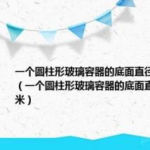 一个圆柱形玻璃容器的底面直径是10cm（一个圆柱形玻璃容器的底面直径是十厘米）