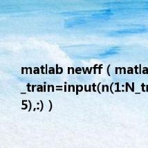 matlab newff（matlab input_train=input(n(1:N_train*0.75),:)）