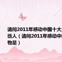 请问2011年感动中国十大人物是哪些人（请问2011年感动中国十大人物是）