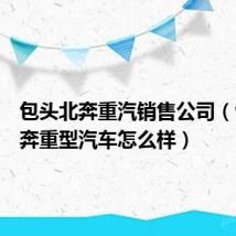 包头北奔重汽销售公司（包头北奔重型汽车怎么样）
