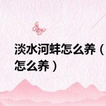 淡水河蚌怎么养（河蚌怎么养）