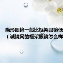 隐形眼镜一般比框架眼镜低多少度（诚镜网的框架眼镜怎么样）
