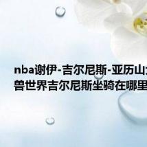 nba谢伊-吉尔尼斯-亚历山大（魔兽世界吉尔尼斯坐骑在哪里买）