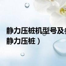 静力压桩机型号及参数（静力压桩）