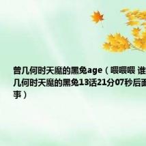 曾几何时天魔的黑兔age（喂喂喂 谁能告诉我曾几何时天魔的黑兔13话21分07秒后面的怎么回事）