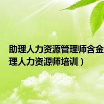 助理人力资源管理师含金量（助理人力资源师培训）