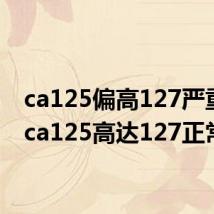 ca125偏高127严重么（ca125高达127正常吗）