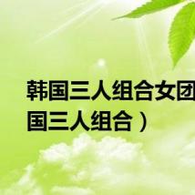韩国三人组合女团（韩国三人组合）