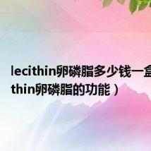 lecithin卵磷脂多少钱一盒(lecithin卵磷脂的功能)