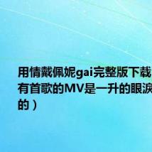 用情戴佩妮gai完整版下载（戴佩妮有首歌的MV是一升的眼淚電影版的）