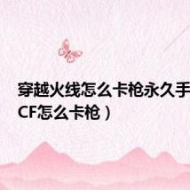 穿越火线怎么卡枪永久手机版（CF怎么卡枪）
