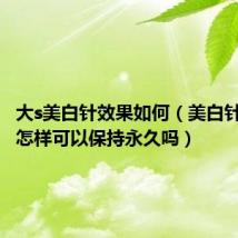 大s美白针效果如何（美白针的效果怎样可以保持永久吗）