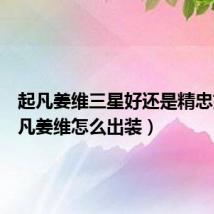 起凡姜维三星好还是精忠好（起凡姜维怎么出装）