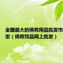 全国最大的佛教用品批发市场在哪里（佛教饰品网上批发）