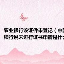 农业银行该证件未登记（中国农业银行说未进行证书申请是什么意思）