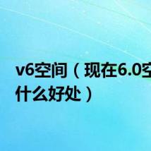 v6空间（现在6.0空间有什么好处）