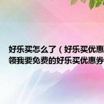 好乐买怎么了（好乐买优惠券哪里领我要免费的好乐买优惠券）
