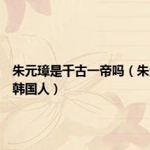朱元璋是千古一帝吗（朱元璋是韩国人）