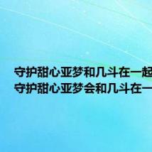守护甜心亚梦和几斗在一起几集(守护甜心亚梦会和几斗在一起吗)