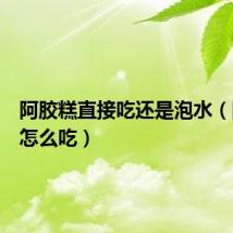 阿胶糕直接吃还是泡水(阿胶糕怎么吃)