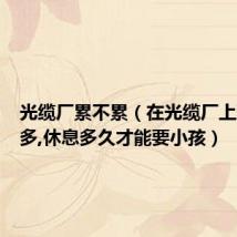 光缆厂累不累（在光缆厂上班一年多,休息多久才能要小孩）