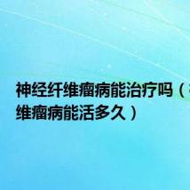 神经纤维瘤病能治疗吗(神经纤维瘤病能活多久)