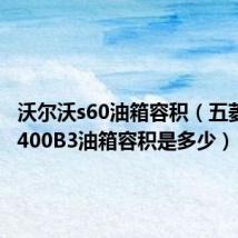 沃尔沃s60油箱容积（五菱之光6400B3油箱容积是多少）