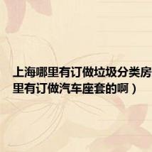 上海哪里有订做垃圾分类房的（哪里有订做汽车座套的啊）