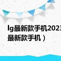 lg最新款手机2023(lg最新款手机)