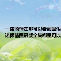 一诺倾情在哪可以看到国语版(一诺倾情国语版全集哪里可以下载)