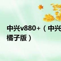 中兴v880+（中兴v880橘子版）