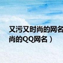 又污又时尚的网名（时尚的QQ网名）
