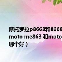 摩托罗拉p8668和8668i区别（moto me863 和moto me860哪个好）