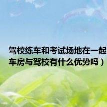 驾校练车和考试场地在一起吗（练车房与驾校有什么优势吗）