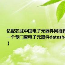 亿配芯城中国电子元器件网推荐(求推荐一个专门查电子元器件datasheet的网站)