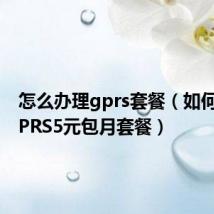 怎么办理gprs套餐（如何开通GPRS5元包月套餐）
