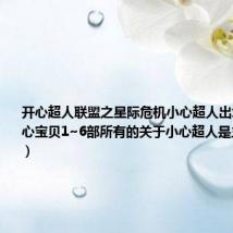 开心超人联盟之星际危机小心超人出场集数（开心宝贝1~6部所有的关于小心超人是主角的集数）