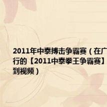 2011年中泰搏击争霸赛(在广东江门举行的【2011中泰拳王争霸赛】怎么找不到视频)