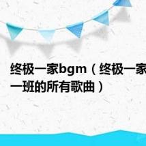 终极一家bgm（终极一家和终极一班的所有歌曲）