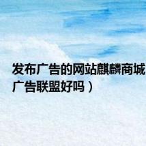 发布广告的网站麒麟商城(麒麟广告联盟好吗)
