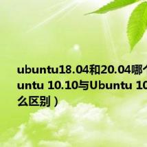 ubuntu18.04和20.04哪个好（Ubuntu 10.10与Ubuntu 10.04有什么区别）